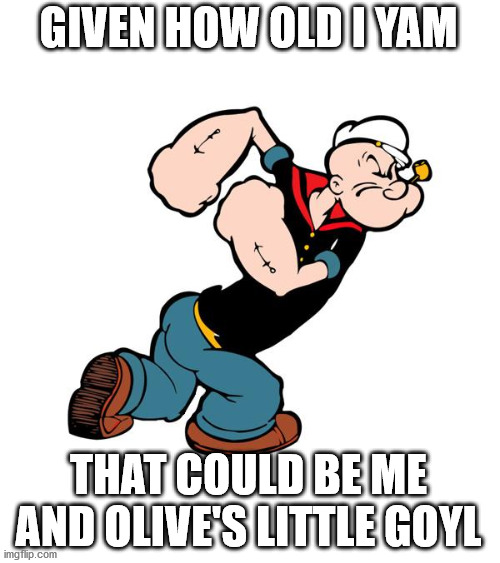 Popeye | GIVEN HOW OLD I YAM THAT COULD BE ME AND OLIVE'S LITTLE GOYL | image tagged in popeye | made w/ Imgflip meme maker