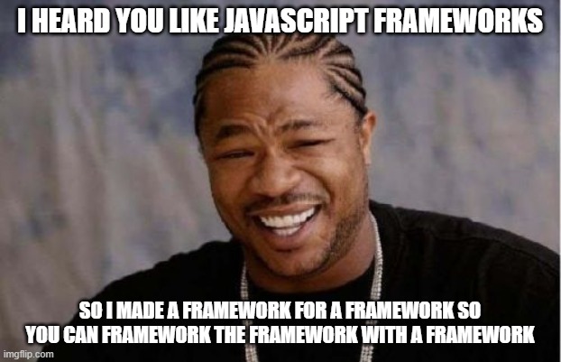 Yo Dawg Heard You Meme | I HEARD YOU LIKE JAVASCRIPT FRAMEWORKS; SO I MADE A FRAMEWORK FOR A FRAMEWORK SO YOU CAN FRAMEWORK THE FRAMEWORK WITH A FRAMEWORK | image tagged in memes,yo dawg heard you | made w/ Imgflip meme maker