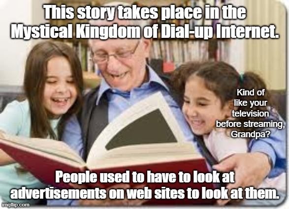 Tomorrow night's story involves cassette tapes. | This story takes place in the Mystical Kingdom of Dial-up Internet. Kind of like your television before streaming, Grandpa? People used to have to look at advertisements on web sites to look at them. | image tagged in memes,storytelling grandpa | made w/ Imgflip meme maker