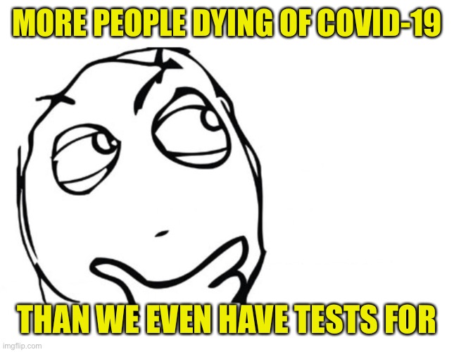 A big reason we can’t determine an exact death rate. Reason to be concerned, or nah? | MORE PEOPLE DYING OF COVID-19; THAN WE EVEN HAVE TESTS FOR | image tagged in hmmm,covid-19,coronavirus,social distancing,evidence,death | made w/ Imgflip meme maker