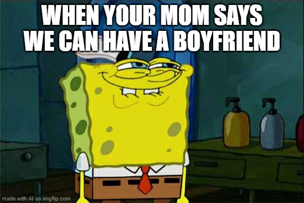 Don't You Squidward | WHEN YOUR MOM SAYS WE CAN HAVE A BOYFRIEND | image tagged in memes,don't you squidward | made w/ Imgflip meme maker