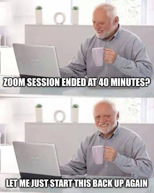 Using the free version of Zoom | ZOOM SESSION ENDED AT 40 MINUTES? LET ME JUST START THIS BACK UP AGAIN | image tagged in memes,hide the pain harold | made w/ Imgflip meme maker