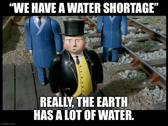 Thomas & Friends | “WE HAVE A WATER SHORTAGE”; REALLY, THE EARTH HAS A LOT OF WATER. | image tagged in thomas  friends | made w/ Imgflip meme maker