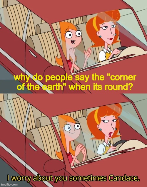 i don't get it when people say i've search every corner of the earth | why do people say the "corner of the earth" when its round? | image tagged in i worry about you sometimes candace | made w/ Imgflip meme maker