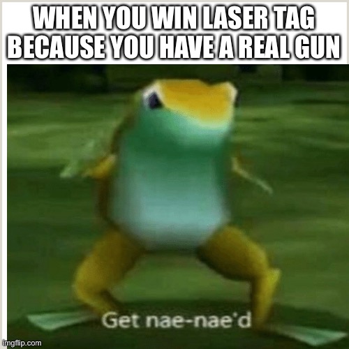 Idek | WHEN YOU WIN LASER TAG BECAUSE YOU HAVE A REAL GUN | image tagged in get nae-nae'd | made w/ Imgflip meme maker