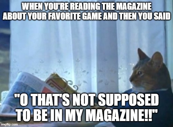 O Magazine Time! | WHEN YOU'RE READING THE MAGAZINE ABOUT YOUR FAVORITE GAME AND THEN YOU SAID; "O THAT'S NOT SUPPOSED TO BE IN MY MAGAZINE!!" | image tagged in memes,i should buy a boat cat | made w/ Imgflip meme maker