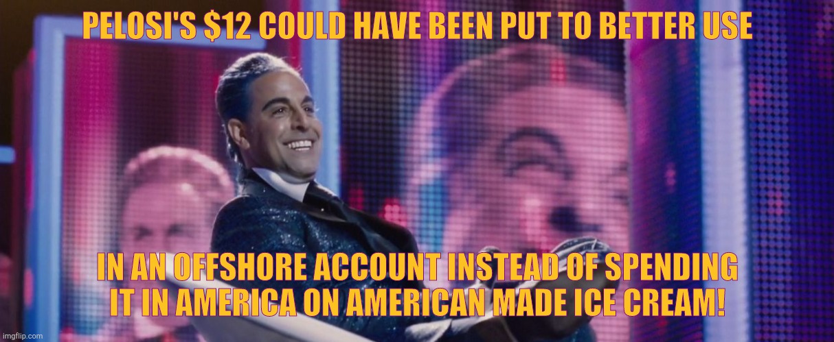 Hunger Games - Caesar Flickerman (Stanley Tucci) | PELOSI'S $12 COULD HAVE BEEN PUT TO BETTER USE IN AN OFFSHORE ACCOUNT INSTEAD OF SPENDING IT IN AMERICA ON AMERICAN MADE ICE CREAM! | image tagged in hunger games - caesar flickerman stanley tucci | made w/ Imgflip meme maker