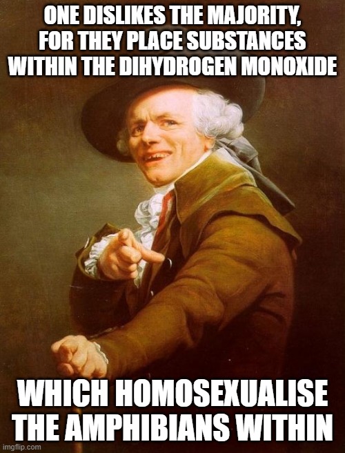 Alex Jones has gotten a bit refined | ONE DISLIKES THE MAJORITY, FOR THEY PLACE SUBSTANCES WITHIN THE DIHYDROGEN MONOXIDE; WHICH HOMOSEXUALISE THE AMPHIBIANS WITHIN | image tagged in memes,joseph ducreux | made w/ Imgflip meme maker