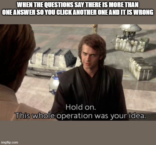 Hold on this whole operation was your idea | WHEN THE QUESTIONS SAY THERE IS MORE THAN ONE ANSWER SO YOU CLICK ANOTHER ONE AND IT IS WRONG | image tagged in hold on this whole operation was your idea | made w/ Imgflip meme maker