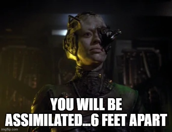 Anyone else tired of covid-19 borglings? Resistance is recommended. | YOU WILL BE ASSIMILATED...6 FEET APART | image tagged in coronavirus,covid-19,lockdown,shelter in place,social distancing,borg | made w/ Imgflip meme maker