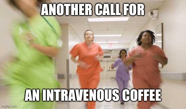Nurses running | ANOTHER CALL FOR AN INTRAVENOUS COFFEE | image tagged in nurses running | made w/ Imgflip meme maker