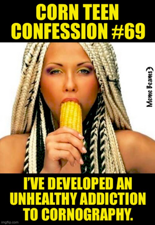 corn-teen-confession-#69-unhealthy-addiction-to-cornography | image tagged in corn-teen-confession-69-unhealthy-addiction-to-cornography | made w/ Imgflip meme maker