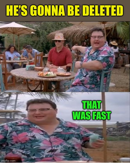 See Nobody Cares Meme | HE’S GONNA BE DELETED THAT WAS FAST | image tagged in memes,see nobody cares | made w/ Imgflip meme maker