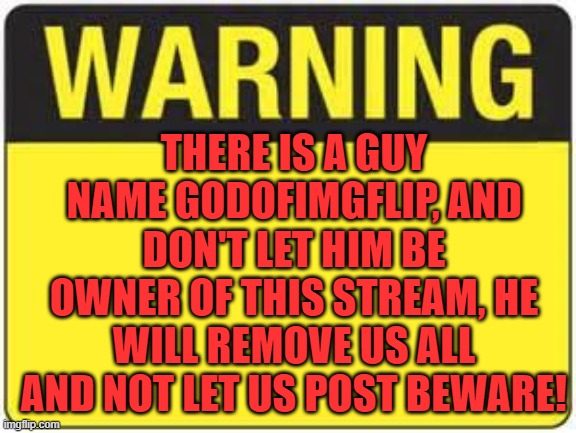 blank warning sign | THERE IS A GUY NAME GODOFIMGFLIP, AND DON'T LET HIM BE OWNER OF THIS STREAM, HE WILL REMOVE US ALL AND NOT LET US POST BEWARE! | image tagged in blank warning sign | made w/ Imgflip meme maker
