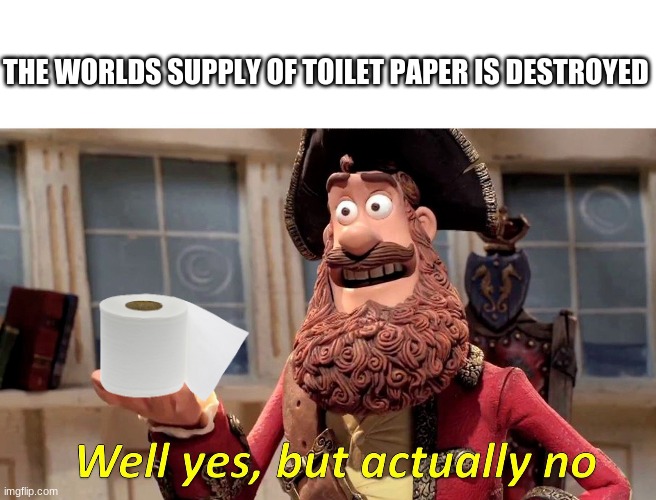 Well Yes, But Actually No | THE WORLDS SUPPLY OF TOILET PAPER IS DESTROYED | image tagged in memes,well yes but actually no | made w/ Imgflip meme maker
