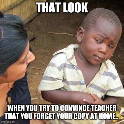 Third World Skeptical Kid Meme | THAT LOOK; WHEN YOU TRY TO CONVINCE TEACHER THAT YOU FORGET YOUR COPY AT HOME.. | image tagged in memes,third world skeptical kid | made w/ Imgflip meme maker