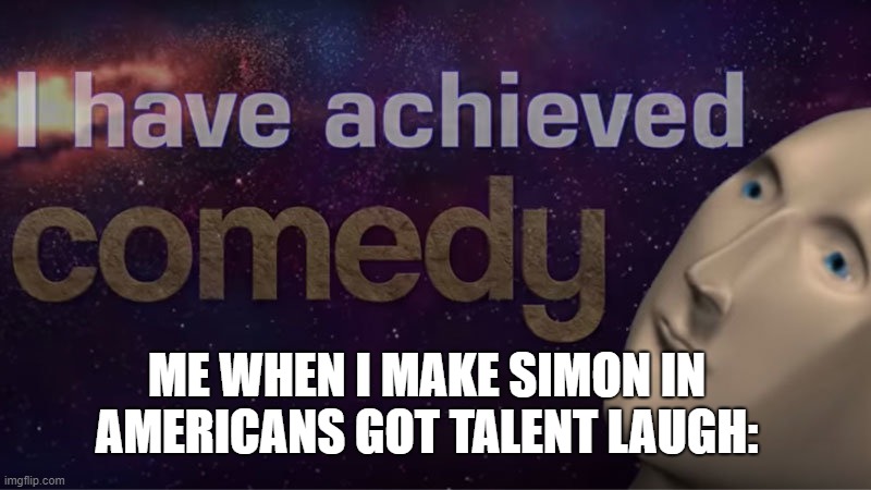 I have achieved comedy | ME WHEN I MAKE SIMON IN AMERICANS GOT TALENT LAUGH: | image tagged in i have achieved comedy | made w/ Imgflip meme maker