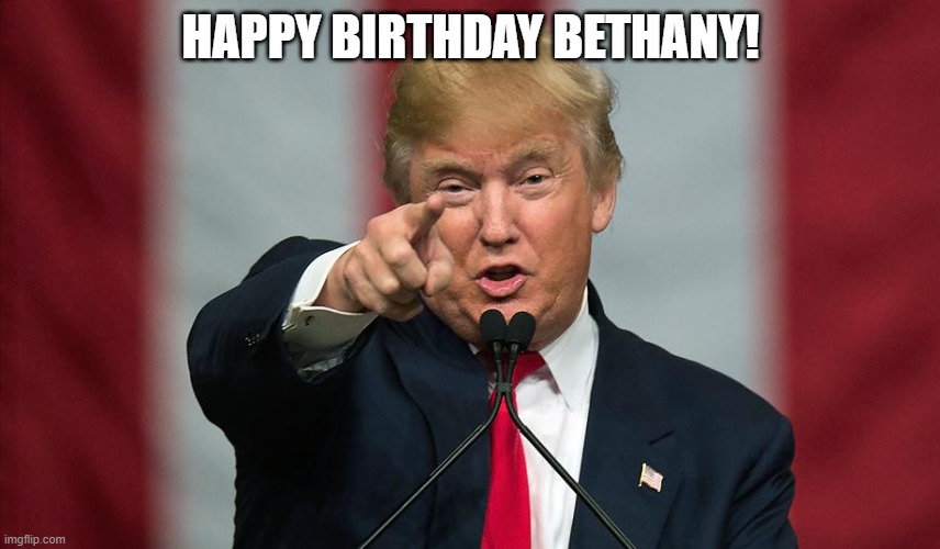 Donald Trump Birthday | HAPPY BIRTHDAY BETHANY! | image tagged in donald trump birthday | made w/ Imgflip meme maker