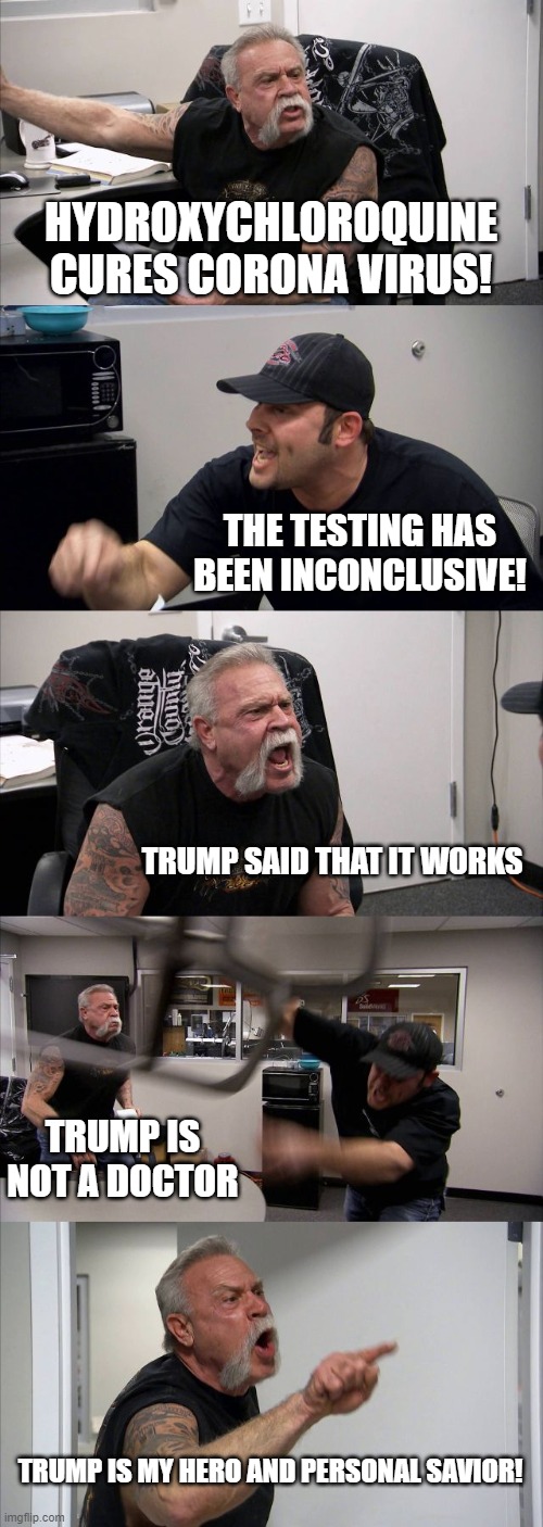 American Chopper Argument Meme | HYDROXYCHLOROQUINE CURES CORONA VIRUS! THE TESTING HAS BEEN INCONCLUSIVE! TRUMP SAID THAT IT WORKS; TRUMP IS NOT A DOCTOR; TRUMP IS MY HERO AND PERSONAL SAVIOR! | image tagged in memes,american chopper argument,covid-19,donald trump | made w/ Imgflip meme maker