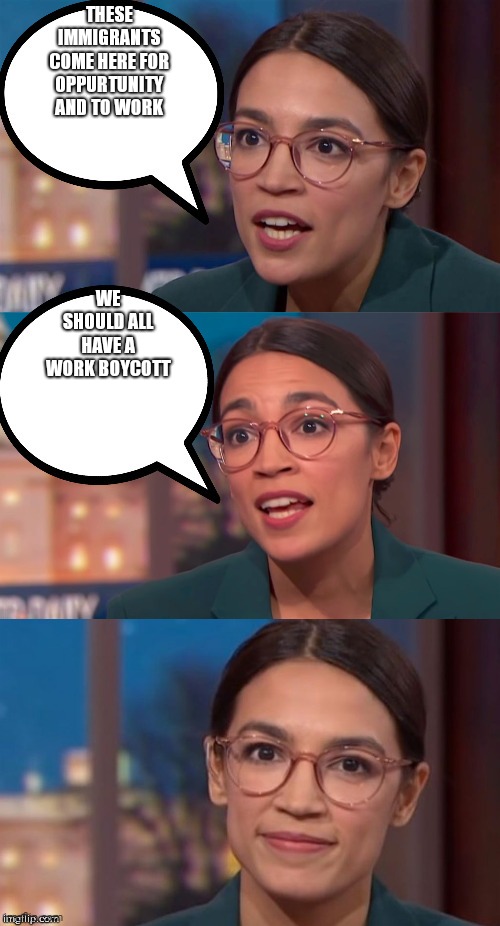 BABBLING IDIOT | THESE IMMIGRANTS COME HERE FOR OPPURTUNITY AND TO WORK; WE SHOULD ALL HAVE A WORK BOYCOTT | image tagged in aoc dialog | made w/ Imgflip meme maker