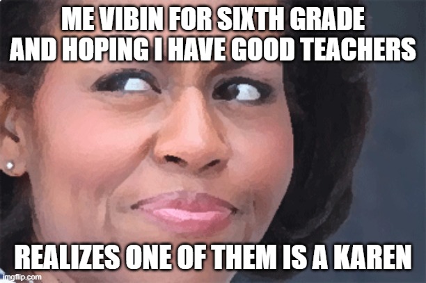 IDK | ME VIBIN FOR SIXTH GRADE AND HOPING I HAVE GOOD TEACHERS; REALIZES ONE OF THEM IS A KAREN | image tagged in idk | made w/ Imgflip meme maker