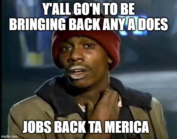 Y'all Got Any More Of That | Y'ALL GO'N TO BE BRINGING BACK ANY A DOES; JOBS BACK TA MERICA | image tagged in memes,y'all got any more of that,america,american horror story,america first,yall got any more of | made w/ Imgflip meme maker