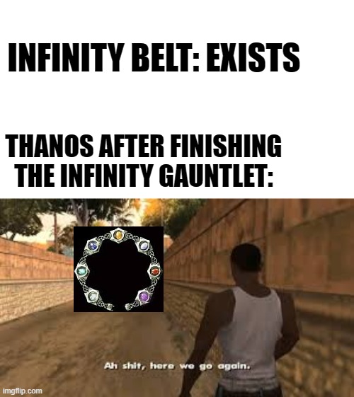 thanos getting the Infinity belt | INFINITY BELT: EXISTS; THANOS AFTER FINISHING THE INFINITY GAUNTLET: | image tagged in ah shit here we go again | made w/ Imgflip meme maker