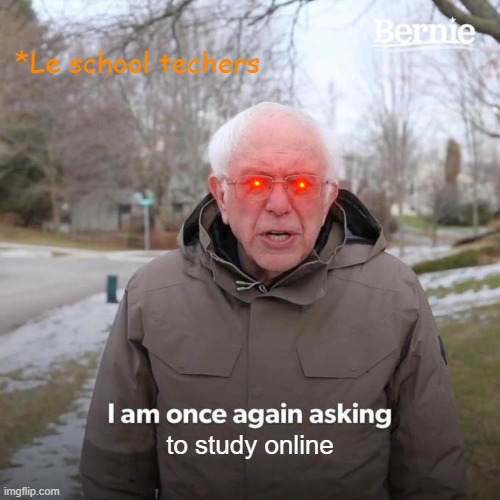 Bernie I Am Once Again Asking For Your Support Meme | *Le school techers; to study online | image tagged in memes,bernie i am once again asking for your support | made w/ Imgflip meme maker