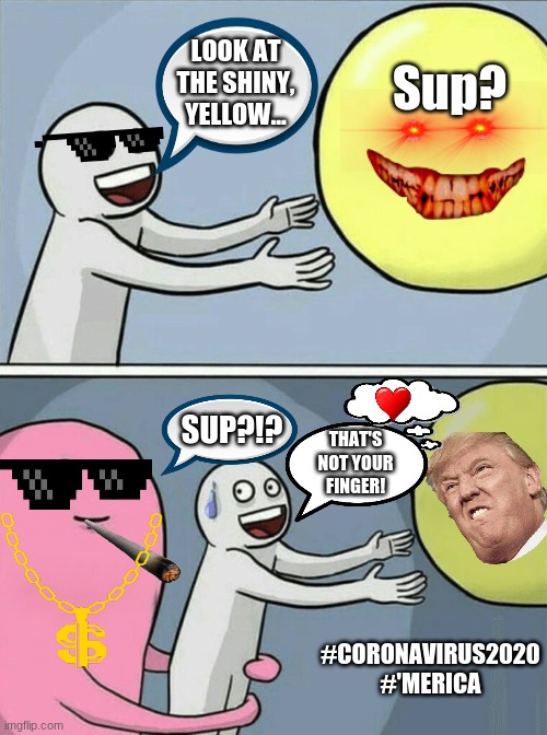 Fun in the corona? | Sup? LOOK AT THE SHINY, YELLOW... SUP?!? THAT'S NOT YOUR FINGER! #CORONAVIRUS2020
#'MERICA | image tagged in memes,running away balloon | made w/ Imgflip meme maker