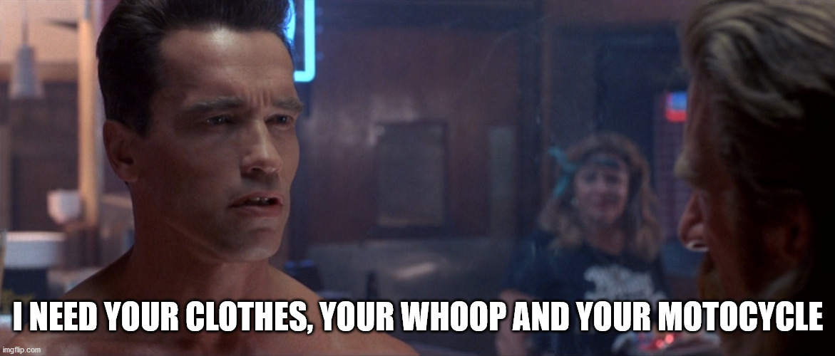 Arnie needs whoops | I NEED YOUR CLOTHES, YOUR WHOOP AND YOUR MOTOCYCLE | image tagged in arnie,terminator,boots,whoops | made w/ Imgflip meme maker