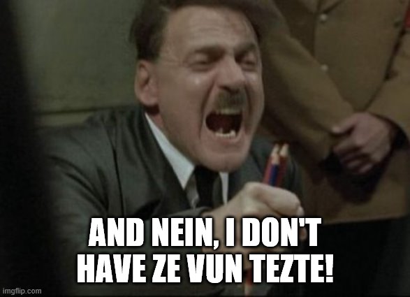 Hitler Downfall | AND NEIN, I DON'T HAVE ZE VUN TEZTE! | image tagged in hitler downfall | made w/ Imgflip meme maker