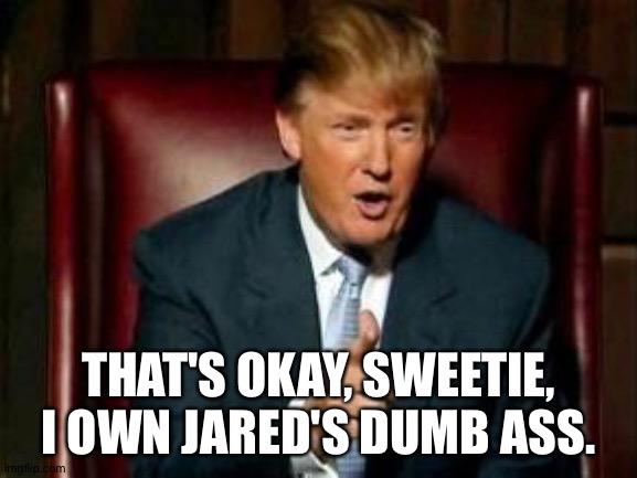 Donald Trump | THAT'S OKAY, SWEETIE, I OWN JARED'S DUMB ASS. | image tagged in donald trump | made w/ Imgflip meme maker