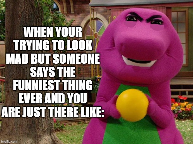barney the cracked dinosaur | WHEN YOUR TRYING TO LOOK MAD BUT SOMEONE SAYS THE FUNNIEST THING EVER AND YOU ARE JUST THERE LIKE: | image tagged in angry barney | made w/ Imgflip meme maker