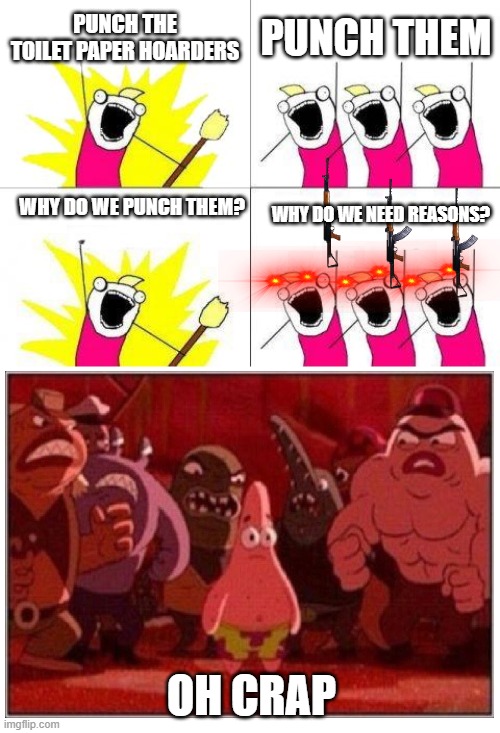What Do We Want |  PUNCH THE TOILET PAPER HOARDERS; PUNCH THEM; WHY DO WE PUNCH THEM? WHY DO WE NEED REASONS? OH CRAP | image tagged in memes,what do we want | made w/ Imgflip meme maker