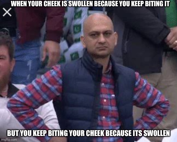 Seriously | WHEN YOUR CHEEK IS SWOLLEN BECAUSE YOU KEEP BITING IT; BUT YOU KEEP BITING YOUR CHEEK BECAUSE ITS SWOLLEN | image tagged in pakistani bald man | made w/ Imgflip meme maker