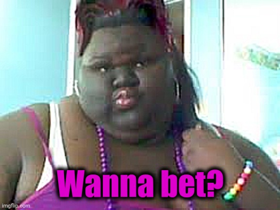 fat black woman | Wanna bet? | image tagged in fat black woman | made w/ Imgflip meme maker