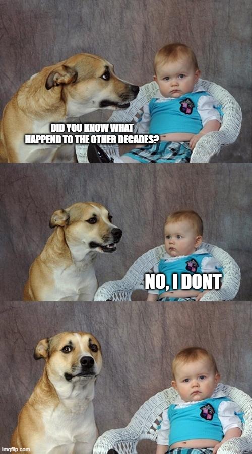 Dad Joke Dog | DID YOU KNOW WHAT HAPPEND TO THE OTHER DECADES? NO, I DONT | image tagged in memes,dad joke dog | made w/ Imgflip meme maker