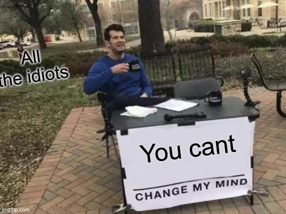 Change My Mind Meme | All the idiots; You can’t | image tagged in memes,change my mind | made w/ Imgflip meme maker