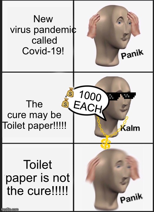 Toilet paper is not the CURE. | New virus pandemic  called Covid-19! The cure may be Toilet paper!!!!! 💰 1000 💰 EACH; Toilet paper is not the cure!!!!! | image tagged in thepandemic,coronavirus,covid-19,panik kalm panik,followmoh_122onrblx,deal wid it | made w/ Imgflip meme maker