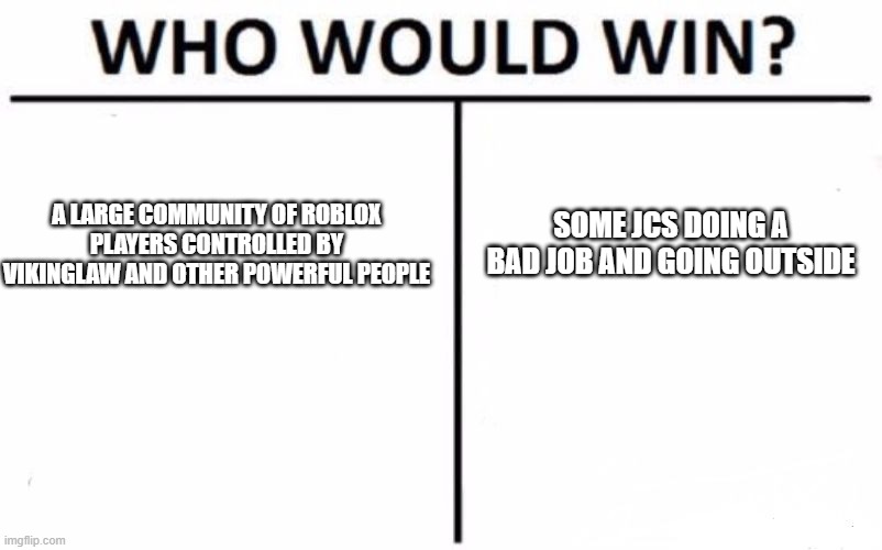 Who Would Win? Meme | SOME JCS DOING A BAD JOB AND GOING OUTSIDE; A LARGE COMMUNITY OF ROBLOX PLAYERS CONTROLLED BY VIKINGLAW AND OTHER POWERFUL PEOPLE | image tagged in memes,who would win | made w/ Imgflip meme maker