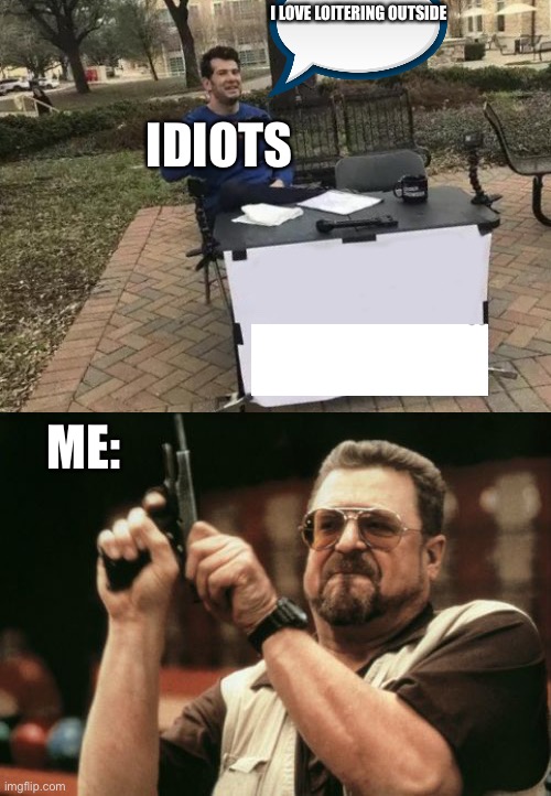 I LOVE LOITERING OUTSIDE; IDIOTS; ME: | image tagged in memes,am i the only one around here,change my mind | made w/ Imgflip meme maker