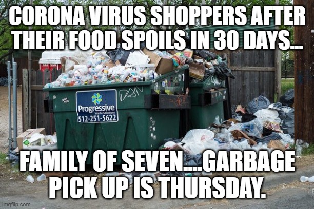garbage  | CORONA VIRUS SHOPPERS AFTER THEIR FOOD SPOILS IN 30 DAYS... FAMILY OF SEVEN....GARBAGE PICK UP IS THURSDAY. | image tagged in garbage | made w/ Imgflip meme maker