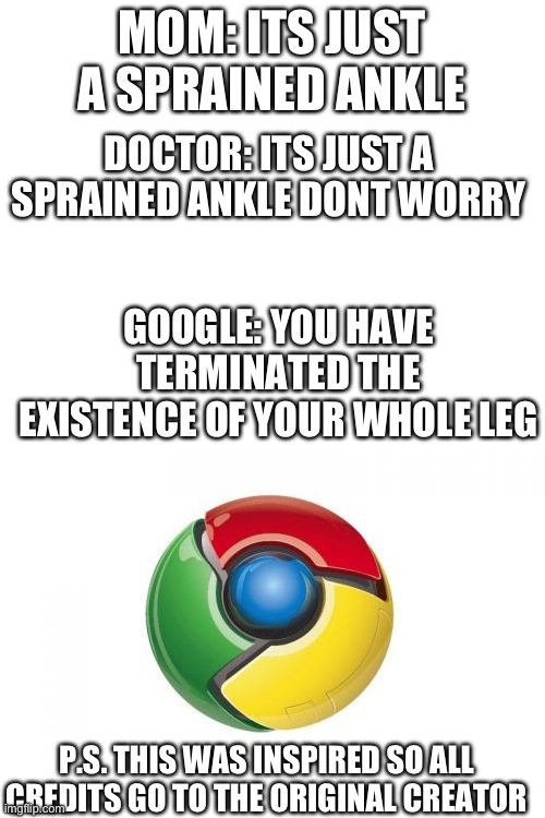 MOM: ITS JUST A SPRAINED ANKLE; DOCTOR: ITS JUST A SPRAINED ANKLE DONT WORRY; GOOGLE: YOU HAVE TERMINATED THE EXISTENCE OF YOUR WHOLE LEG; P.S. THIS WAS INSPIRED SO ALL CREDITS GO TO THE ORIGINAL CREATOR | image tagged in memes,google chrome,blank white template | made w/ Imgflip meme maker