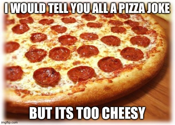 Coming out pizza  | I WOULD TELL YOU ALL A PIZZA JOKE; BUT ITS TOO CHEESY | image tagged in coming out pizza | made w/ Imgflip meme maker