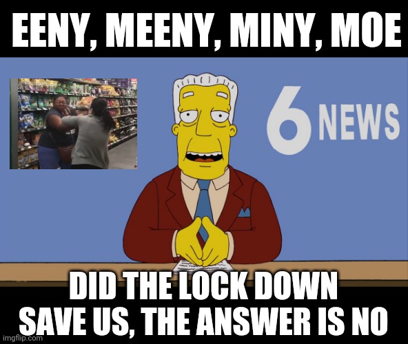 I couldn't help it | EENY, MEENY, MINY, MOE; DID THE LOCK DOWN SAVE US, THE ANSWER IS NO | image tagged in kent brockman | made w/ Imgflip meme maker