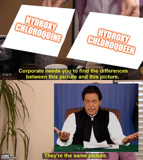 hydroxychlroqueen | HYDROXY
CHLOROQUINE; HYDROXY
CHLOROQUEEN; @PJ | image tagged in they are the same picture,imrankhan,funny memes,pakistan | made w/ Imgflip meme maker