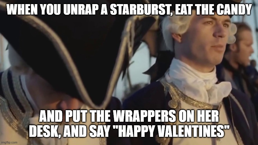 thats gotta be the best pirate i've ever seen |  WHEN YOU UNRAP A STARBURST, EAT THE CANDY; AND PUT THE WRAPPERS ON HER DESK, AND SAY "HAPPY VALENTINES" | image tagged in thats gotta be the best pirate i've ever seen | made w/ Imgflip meme maker