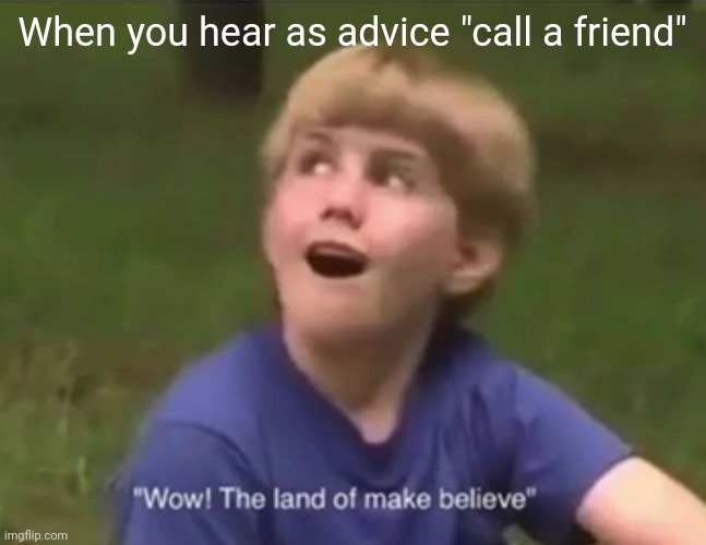 The Land of Make Believe | When you hear as advice "call a friend" | image tagged in the land of make believe | made w/ Imgflip meme maker