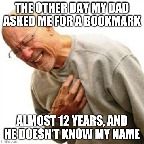 Right In The Childhood | THE OTHER DAY MY DAD ASKED ME FOR A BOOKMARK; ALMOST 12 YEARS, AND HE DOESN'T KNOW MY NAME | image tagged in memes,right in the childhood | made w/ Imgflip meme maker