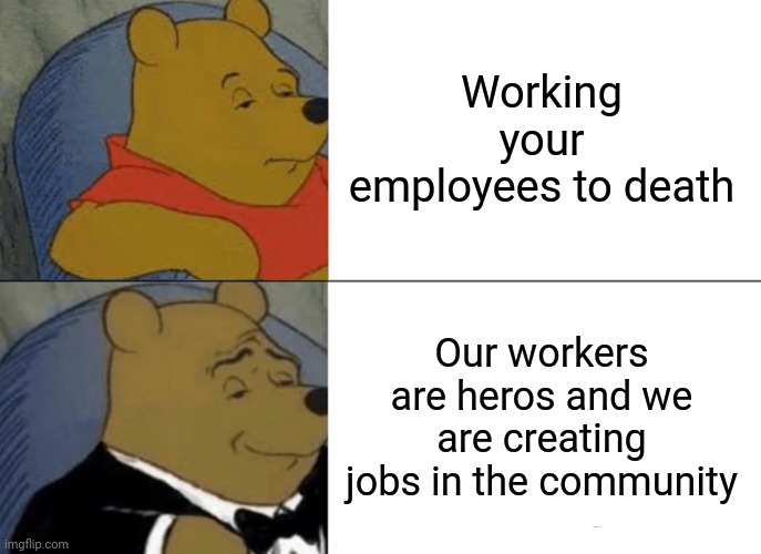 Tuxedo Winnie The Pooh | Working your employees to death; Our workers are heros and we are creating jobs in the community | image tagged in memes,tuxedo winnie the pooh | made w/ Imgflip meme maker